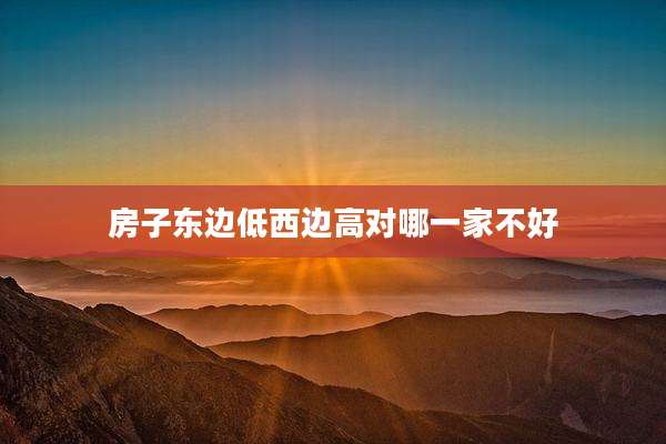 房子东边低西边高对哪一家不好
