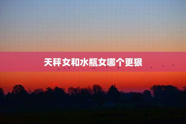 天秤女和水瓶女哪个更狠
