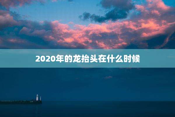 2020年的龙抬头在什么时候
