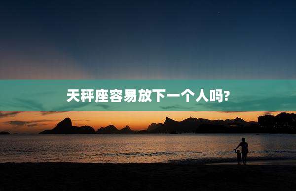 天秤座容易放下一个人吗?