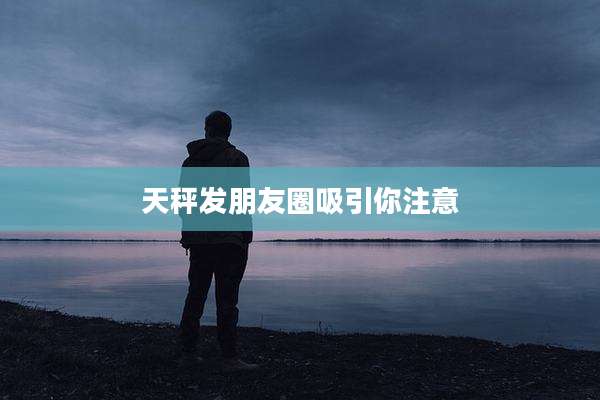 天秤发朋友圈吸引你注意