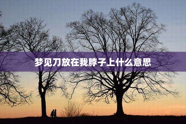 梦见刀放在我脖子上什么意思