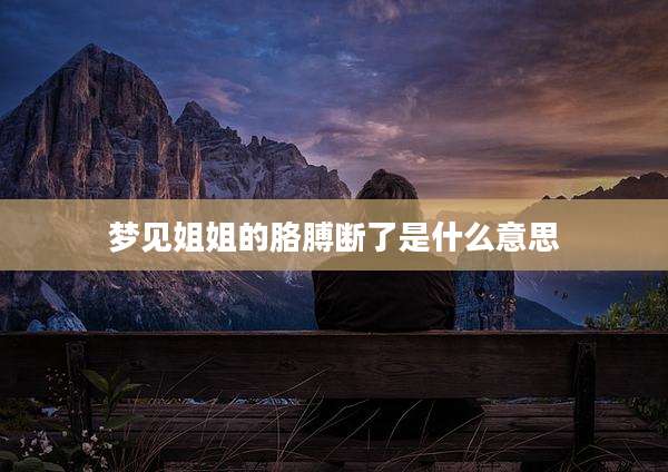 梦见姐姐的胳膊断了是什么意思