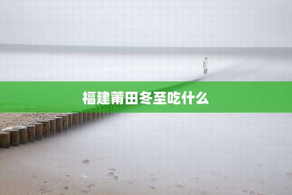 福建莆田冬至吃什么