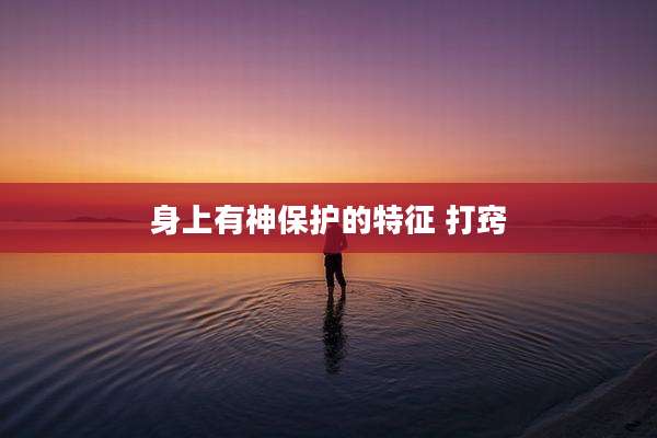 身上有神保护的特征 打窍
