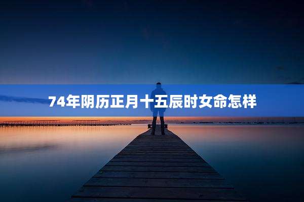 74年阴历正月十五辰时女命怎样