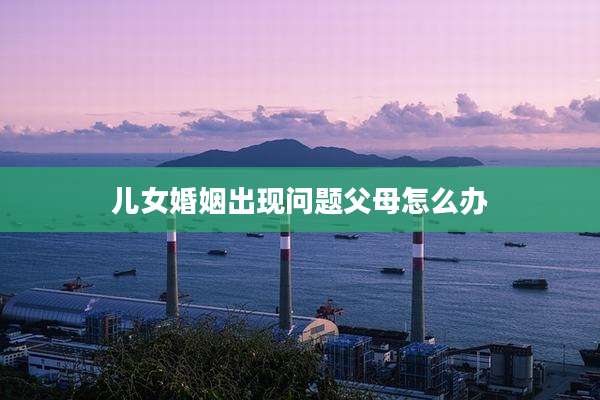 儿女婚姻出现问题父母怎么办