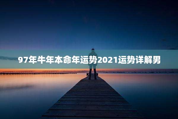 97年牛年本命年运势2021运势详解男