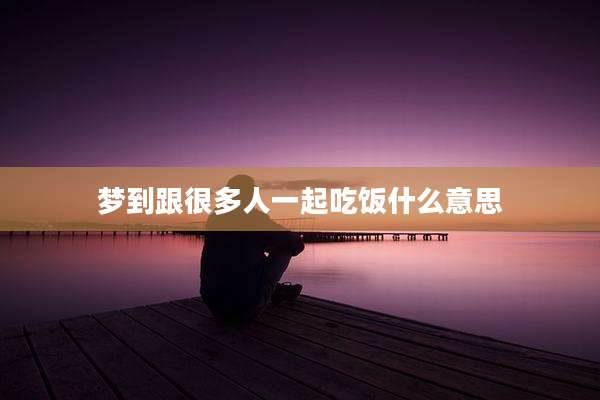 梦到跟很多人一起吃饭什么意思