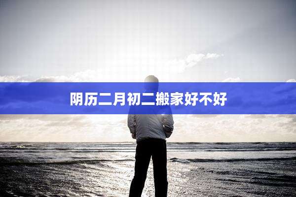 阴历二月初二搬家好不好