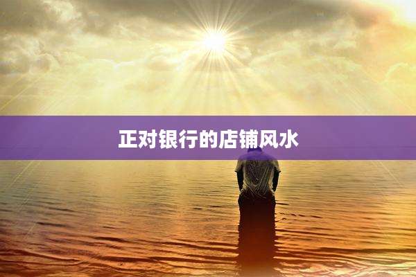 正对银行的店铺风水