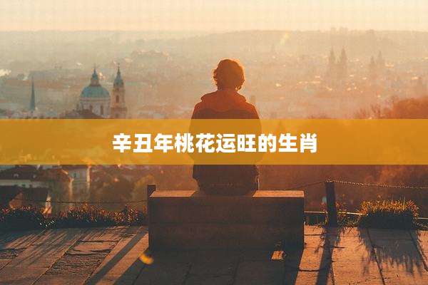 辛丑年桃花运旺的生肖