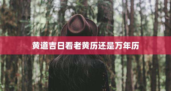 黄道吉日看老黄历还是万年历