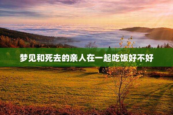 梦见和死去的亲人在一起吃饭好不好