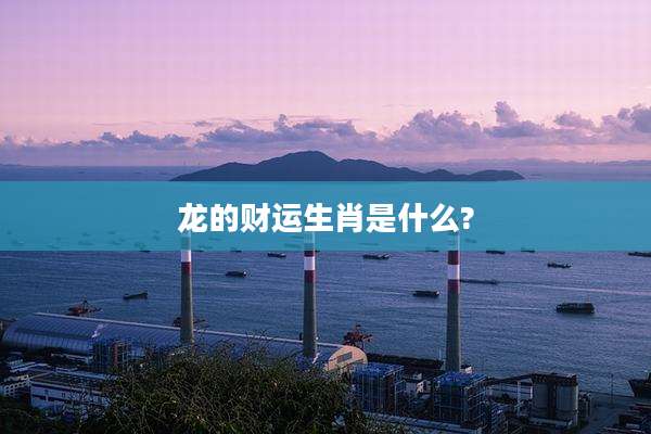 龙的财运生肖是什么?