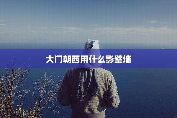 大门朝西用什么影壁墙