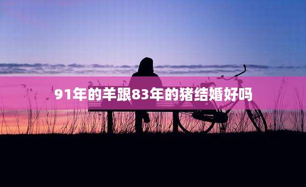 91年的羊跟83年的猪结婚好吗