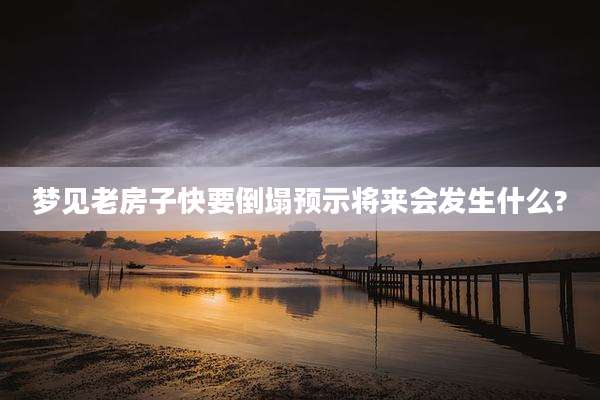 梦见老房子快要倒塌预示将来会发生什么?