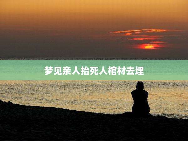 梦见亲人抬死人棺材去埋