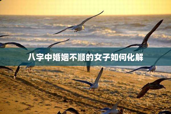 八字中婚姻不顺的女子如何化解