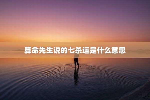算命先生说的七杀运是什么意思