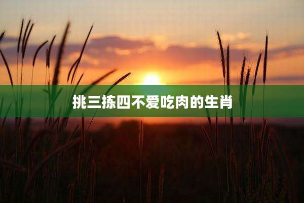 挑三拣四不爱吃肉的生肖