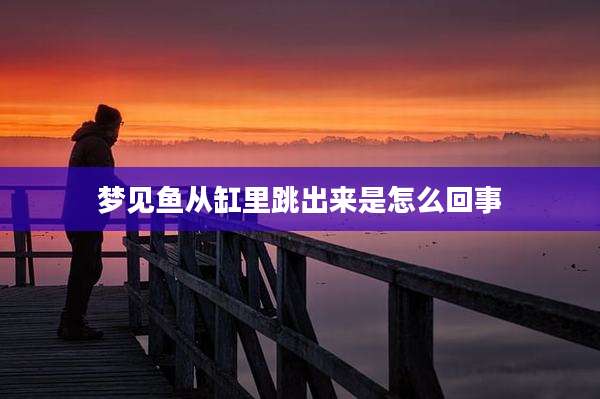 梦见鱼从缸里跳出来是怎么回事