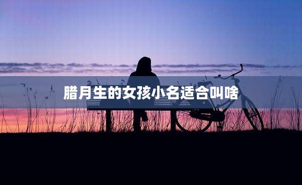 腊月生的女孩小名适合叫啥