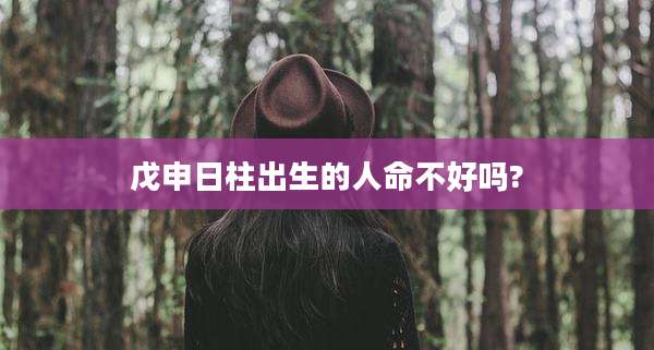 戊申日柱出生的人命不好吗?