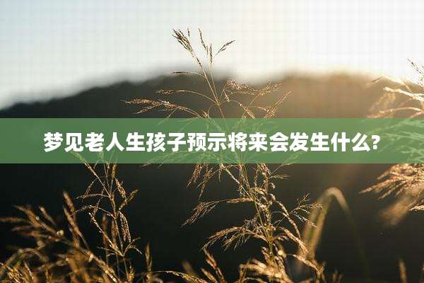 梦见老人生孩子预示将来会发生什么?