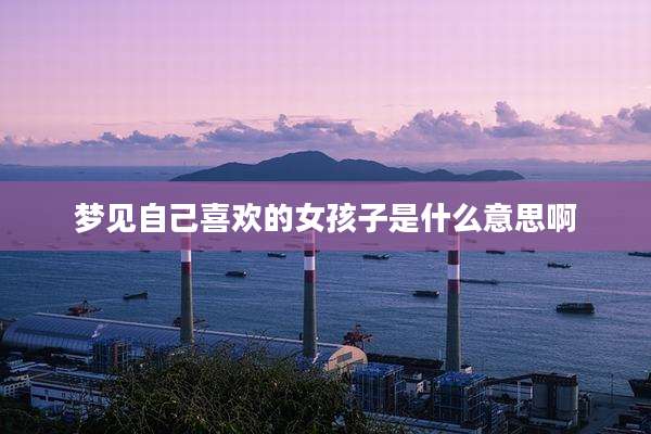 梦见自己喜欢的女孩子是什么意思啊