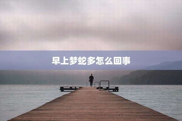 早上梦蛇多怎么回事
