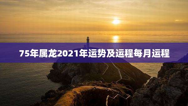 75年属龙2021年运势及运程每月运程