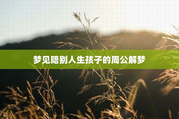 梦见陪别人生孩子的周公解梦