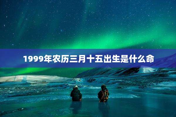 1999年农历三月十五出生是什么命