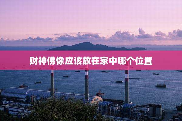 财神佛像应该放在家中哪个位置