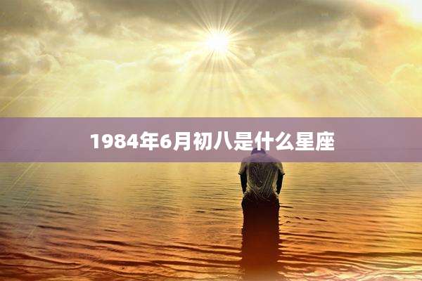 1984年6月初八是什么星座