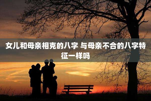 女儿和母亲相克的八字 与母亲不合的八字特征一样吗