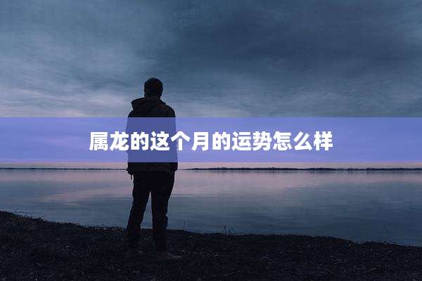 属龙的这个月的运势怎么样