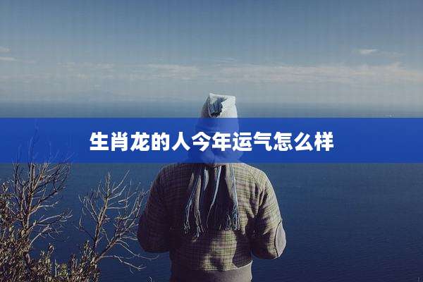 生肖龙的人今年运气怎么样