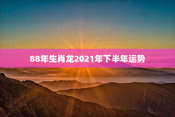 88年生肖龙2021年下半年运势