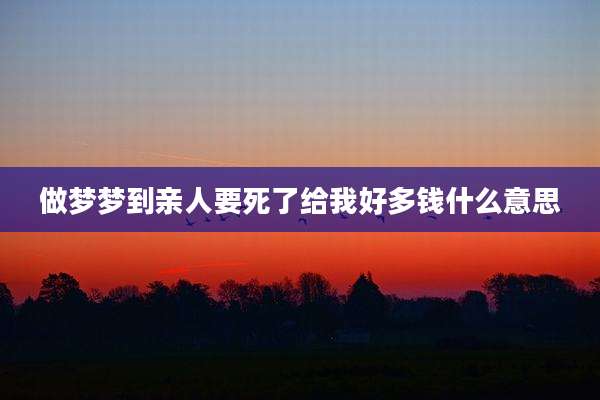 做梦梦到亲人要死了给我好多钱什么意思