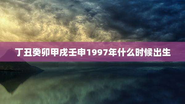 丁丑癸卯甲戌壬申1997年什么时候出生