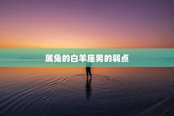 属兔的白羊座男的弱点