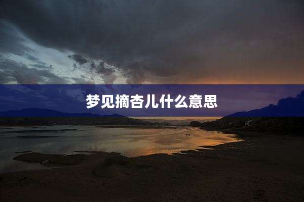梦见摘杏儿什么意思
