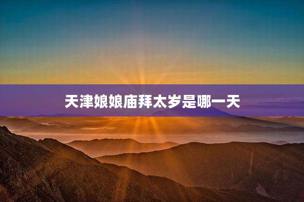 天津娘娘庙拜太岁是哪一天