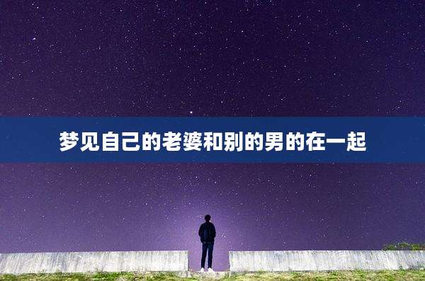 梦见自己的老婆和别的男的在一起