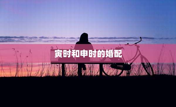 寅时和申时的婚配