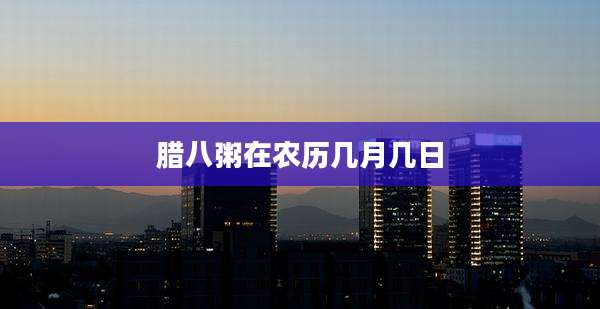 腊八粥在农历几月几日
