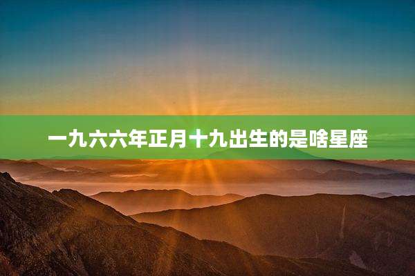 一九六六年正月十九出生的是啥星座